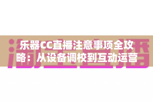 乐器CC直播注意事项全攻略:从设备调校到互动运营的实用指南 乐器CC直播注意事项全攻略:从设备调校到互动运营的实用指南