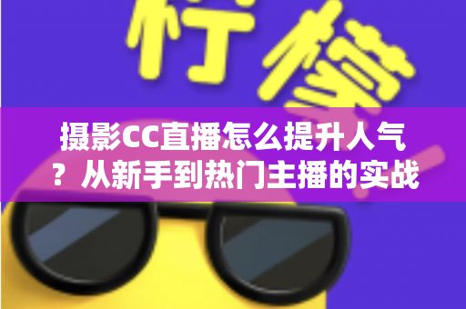 摄影CC直播怎么提升人气?从新手到热门主播的实战涨粉指南 摄影CC直播怎么提升人气?从新手到热门主播的实战涨粉指南