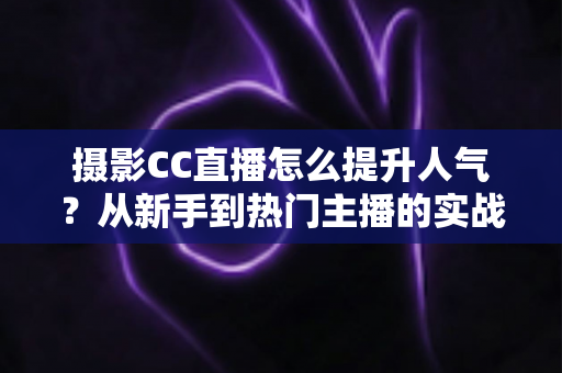 摄影CC直播怎么提升人气？从新手到热门主播的实战涨粉指南