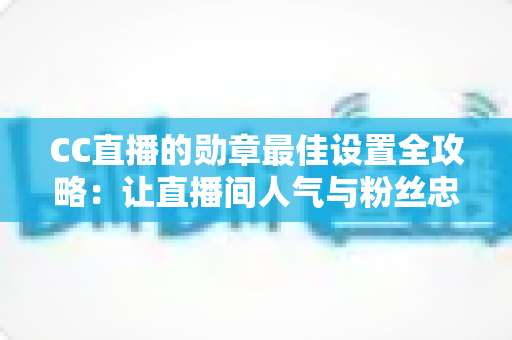 CC直播的勋章最佳设置全攻略：让直播间人气与粉丝忠诚度双提升的实用指南
