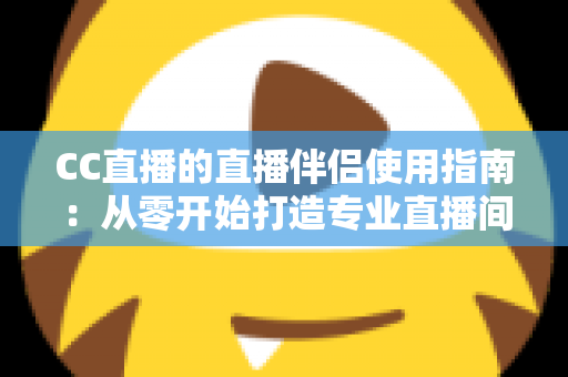 CC直播的直播伴侣使用指南:从零开始打造专业直播间的完整教程 CC直播的直播伴侣使用指南:从零开始打造专业直播间的完整教程