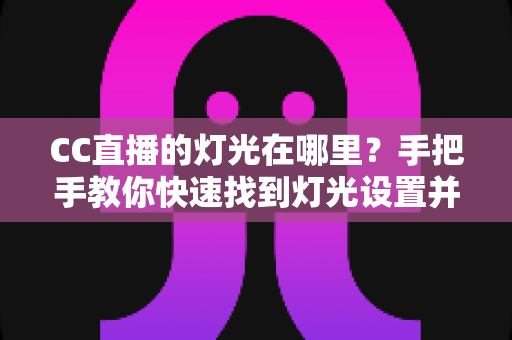 CC直播的灯光在哪里？手把手教你快速找到灯光设置并打造完美直播画面的实用指南