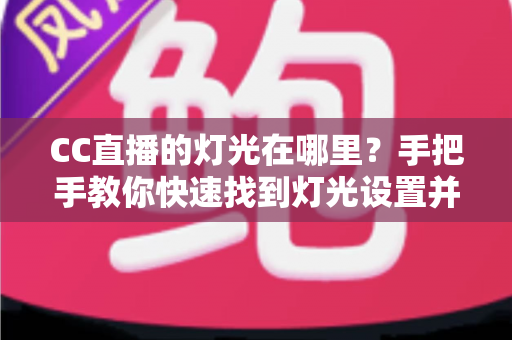 CC直播的灯光在哪里？手把手教你快速找到灯光设置并打造完美直播画面的实用指南