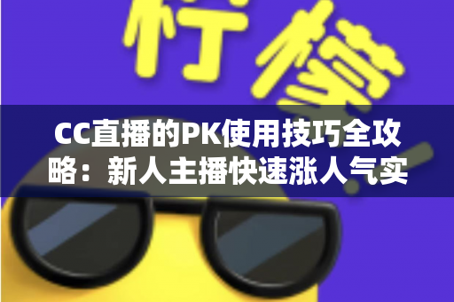 CC直播的PK使用技巧全攻略:新人主播快速涨人气实战指南 CC直播的PK使用技巧全攻略:新人主播快速涨人气实战指南