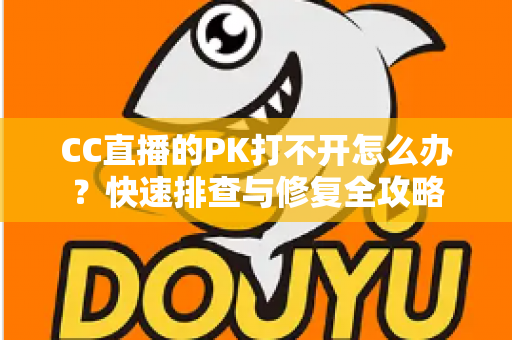 CC直播的PK打不开怎么办?快速排查与修复全攻略 CC直播的PK打不开怎么办?快速排查与修复全攻略