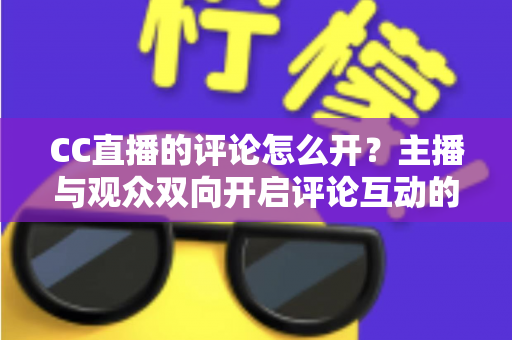 CC直播的评论怎么开?主播与观众双向开启评论互动的完整实操指南 CC直播的评论怎么开?主播与观众双向开启评论互动的完整实操指南