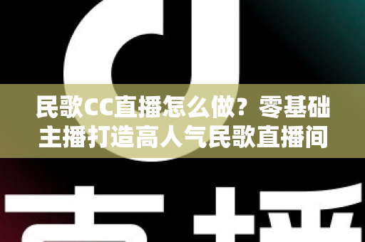 民歌CC直播怎么做?零基础主播打造高人气民歌直播间的实战全攻略 民歌CC直播怎么做?零基础主播打造高人气民歌直播间的实战全攻略