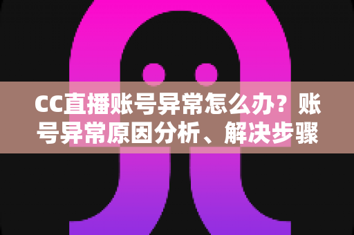 CC直播账号异常怎么办?账号异常原因分析、解决步骤与预防技巧全攻略 CC直播账号异常怎么办?账号异常原因分析、解决步骤与预防技巧全攻略