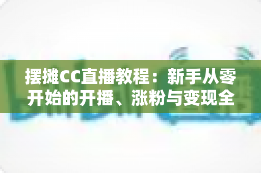 摆摊CC直播教程:新手从零开始的开播、涨粉与变现全流程攻略 摆摊CC直播教程:新手从零开始的开播、涨粉与变现全流程攻略