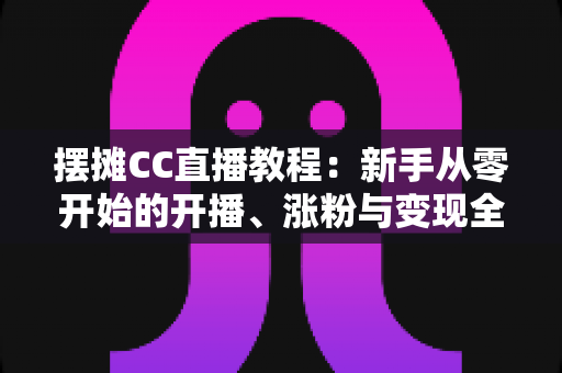 摆摊CC直播教程:新手从零开始的开播、涨粉与变现全流程攻略 摆摊CC直播教程:新手从零开始的开播、涨粉与变现全流程攻略