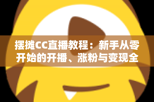 摆摊CC直播教程：新手从零开始的开播、涨粉与变现全流程攻略