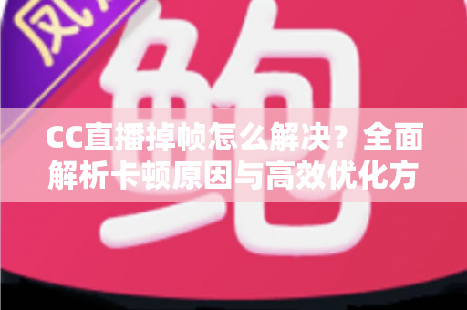 CC直播掉帧怎么解决？全面解析卡顿原因与高效优化方案，让直播流畅不卡顿