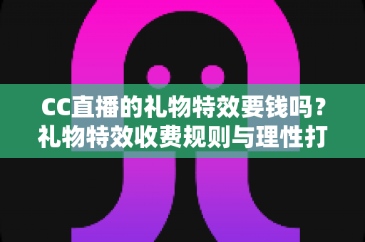 CC直播的礼物特效要钱吗？礼物特效收费规则与理性打赏全解析