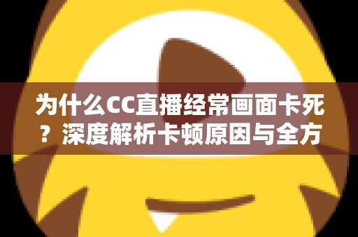 为什么CC直播经常画面卡死？深度解析卡顿原因与全方位解决方案指南