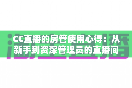 CC直播的房管使用心得:从新手到资深管理员的直播间运营实战指南 CC直播的房管使用心得:从新手到资深管理员的直播间运营实战指南