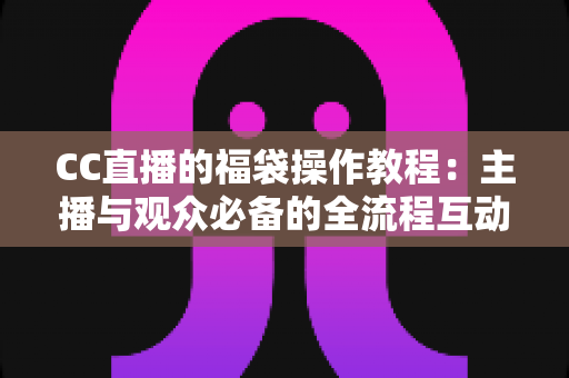 CC直播的福袋操作教程：主播与观众必备的全流程互动玩法指南