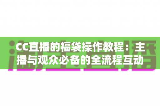 CC直播的福袋操作教程：主播与观众必备的全流程互动玩法指南