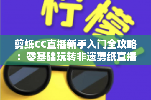 剪纸CC直播新手入门全攻略:零基础玩转非遗剪纸直播间 剪纸CC直播新手入门全攻略:零基础玩转非遗剪纸直播间