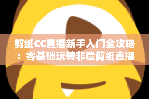 剪纸CC直播新手入门全攻略：零基础玩转非遗剪纸直播间