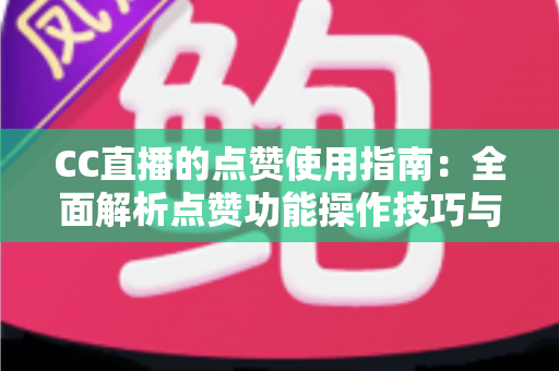 CC直播的点赞使用指南：全面解析点赞功能操作技巧与互动提升秘籍