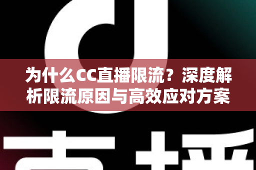 为什么CC直播限流？深度解析限流原因与高效应对方案（主播必读运营指南）
