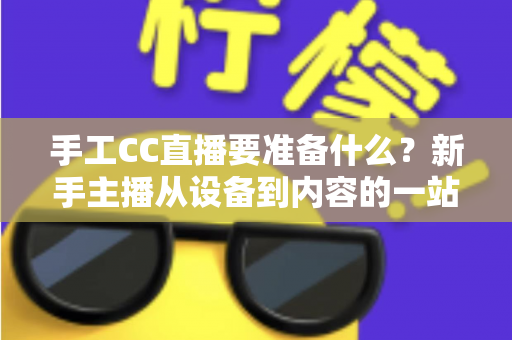 手工CC直播要准备什么?新手主播从设备到内容的一站式准备指南 手工CC直播要准备什么?新手主播从设备到内容的一站式准备指南