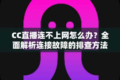 CC直播连不上网怎么办?全面解析连接故障的排查方法与实用解决方案 CC直播连不上网怎么办?全面解析连接故障的排查方法与实用解决方案