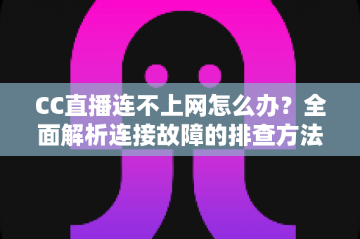 CC直播连不上网怎么办?全面解析连接故障的排查方法与实用解决方案 CC直播连不上网怎么办?全面解析连接故障的排查方法与实用解决方案