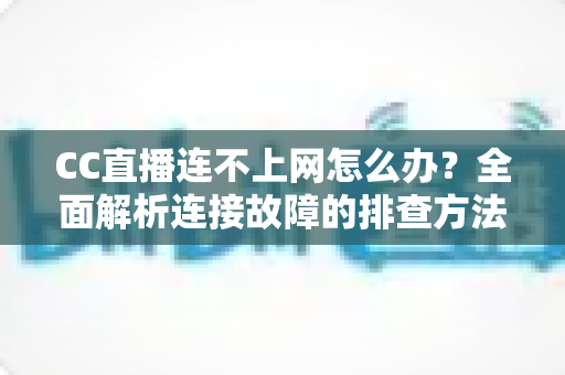 CC直播连不上网怎么办?全面解析连接故障的排查方法与实用解决方案 CC直播连不上网怎么办?全面解析连接故障的排查方法与实用解决方案