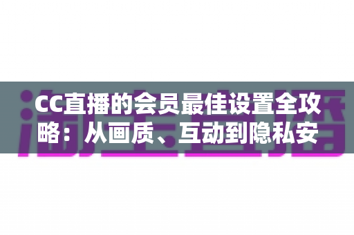 CC直播的会员最佳设置全攻略：从画质、互动到隐私安全，打造属于你的极致体验