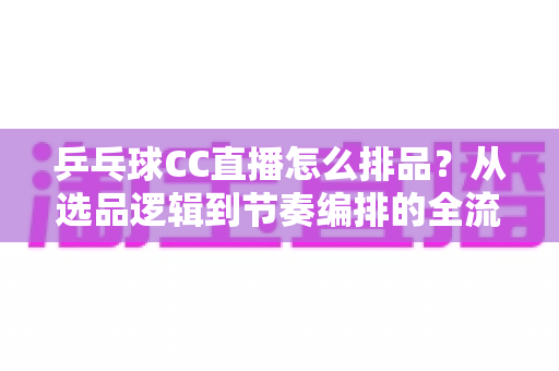 乒乓球CC直播怎么排品?从选品逻辑到节奏编排的全流程实战指南 乒乓球CC直播怎么排品?从选品逻辑到节奏编排的全流程实战指南