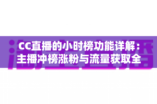 CC直播的小时榜功能详解:主播冲榜涨粉与流量获取全攻略 CC直播的小时榜功能详解:主播冲榜涨粉与流量获取全攻略
