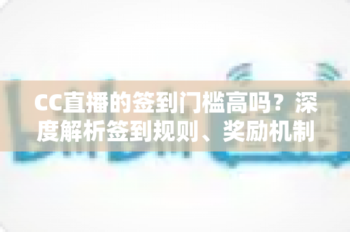 CC直播的签到门槛高吗?深度解析签到规则、奖励机制与轻松上手全攻略 CC直播的签到门槛高吗?深度解析签到规则、奖励机制与轻松上手全攻略