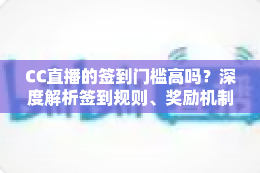 CC直播的签到门槛高吗?深度解析签到规则、奖励机制与轻松上手全攻略 CC直播的签到门槛高吗?深度解析签到规则、奖励机制与轻松上手全攻略