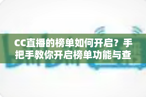 CC直播的榜单如何开启?手把手教你开启榜单功能与查看榜单的完整实用指南 CC直播的榜单如何开启?手把手教你开启榜单功能与查看榜单的完整实用指南