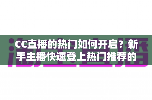 CC直播的热门如何开启?新手主播快速登上热门推荐的全流程指南与实用技巧 CC直播的热门如何开启?新手主播快速登上热门推荐的全流程指南与实用技巧