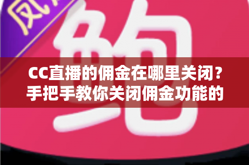 CC直播的佣金在哪里关闭？手把手教你关闭佣金功能的超实用指南