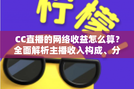 CC直播的网络收益怎么算?全面解析主播收入构成、分成规则与提现流程 CC直播的网络收益怎么算?全面解析主播收入构成、分成规则与提现流程