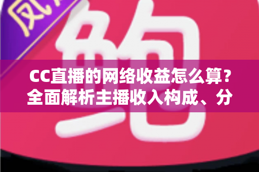 CC直播的网络收益怎么算?全面解析主播收入构成、分成规则与提现流程 CC直播的网络收益怎么算?全面解析主播收入构成、分成规则与提现流程
