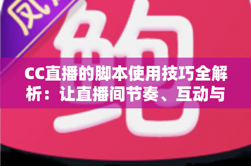 CC直播的脚本使用技巧全解析：让直播间节奏、互动与人气全面提升的实战指南