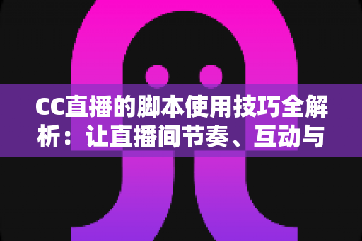 CC直播的脚本使用技巧全解析：让直播间节奏、互动与人气全面提升的实战指南