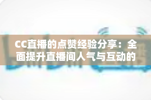 CC直播的点赞经验分享:全面提升直播间人气与互动的实用指南 CC直播的点赞经验分享:全面提升直播间人气与互动的实用指南