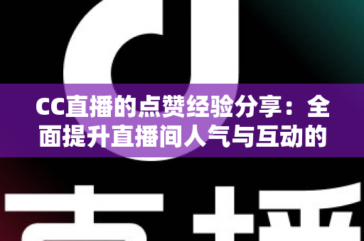 CC直播的点赞经验分享:全面提升直播间人气与互动的实用指南 CC直播的点赞经验分享:全面提升直播间人气与互动的实用指南
