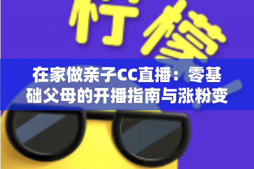 在家做亲子CC直播：零基础父母的开播指南与涨粉变现全攻略