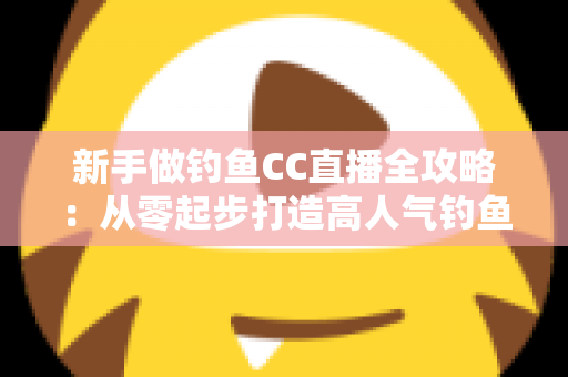 新手做钓鱼CC直播全攻略：从零起步打造高人气钓鱼直播间的实用指南