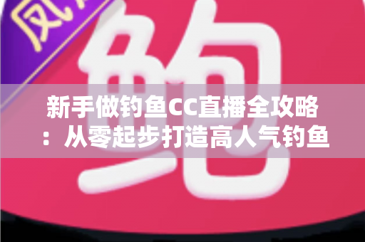 新手做钓鱼CC直播全攻略：从零起步打造高人气钓鱼直播间的实用指南