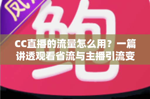 CC直播的流量怎么用？一篇讲透观看省流与主播引流变现的实用指南
