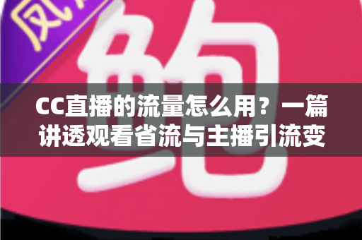 CC直播的流量怎么用？一篇讲透观看省流与主播引流变现的实用指南