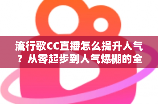 流行歌CC直播怎么提升人气?从零起步到人气爆棚的全方位实战涨粉指南 流行歌CC直播怎么提升人气?从零起步到人气爆棚的全方位实战涨粉指南