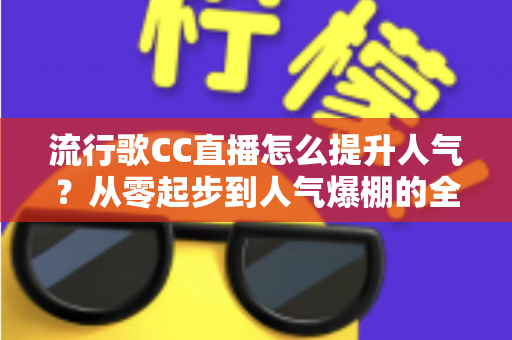 流行歌CC直播怎么提升人气?从零起步到人气爆棚的全方位实战涨粉指南 流行歌CC直播怎么提升人气?从零起步到人气爆棚的全方位实战涨粉指南